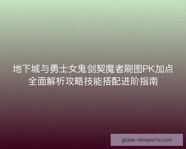 地下城与勇士女鬼剑契魔者刷图PK加点全面解析攻略技能搭配进阶指南