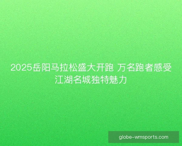 2025岳阳马拉松盛大开跑 万名跑者感受江湖名城独特魅力