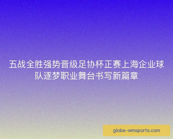 五战全胜强势晋级足协杯正赛上海企业球队逐梦职业舞台书写新篇章
