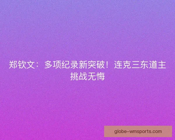 郑钦文：多项纪录新突破！连克三东道主挑战无悔
