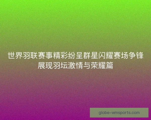 世界羽联赛事精彩纷呈群星闪耀赛场争锋展现羽坛激情与荣耀篇