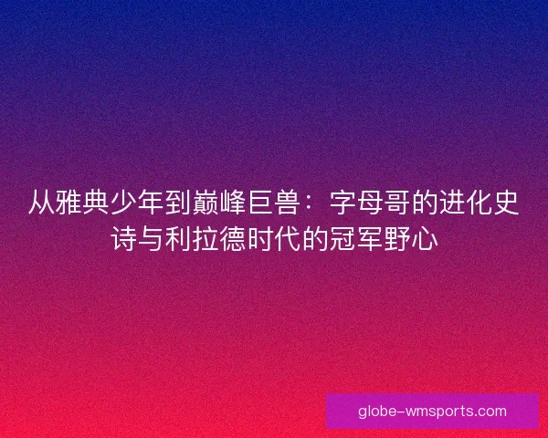 从雅典少年到巅峰巨兽：字母哥的进化史诗与利拉德时代的冠军野心